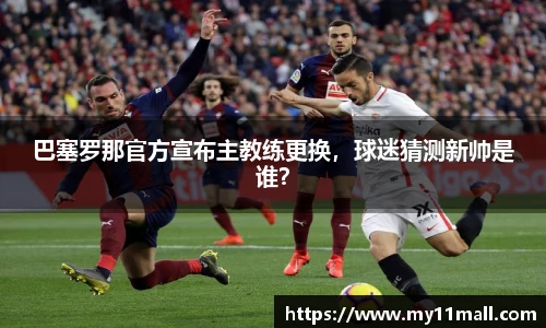 巴塞罗那官方宣布主教练更换，球迷猜测新帅是谁？