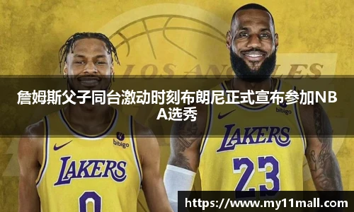 詹姆斯父子同台激动时刻布朗尼正式宣布参加NBA选秀