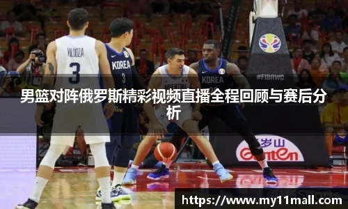 男篮对阵俄罗斯精彩视频直播全程回顾与赛后分析