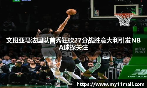 文班亚马法国队首秀狂砍27分战胜意大利引发NBA球探关注
